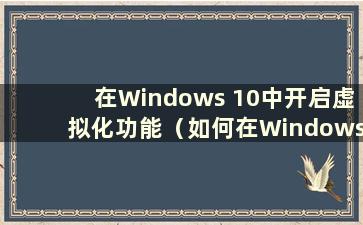 在Windows 10中开启虚拟化功能（如何在Windows 10中开启虚拟化）